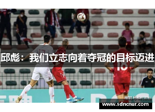 邱彪：我们立志向着夺冠的目标迈进